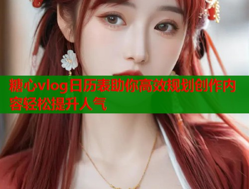 糖心vlog日历表助你高效规划创作内容轻松提升人气 糖心vlog日历表助你高效规划创作内容轻松提升人气