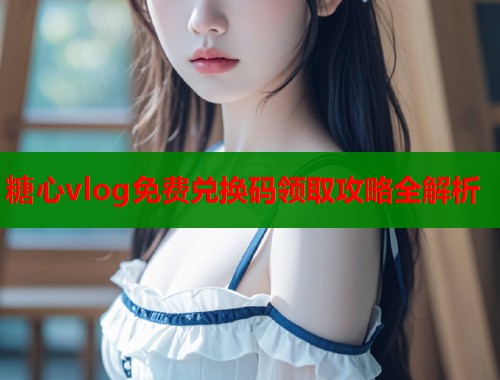 糖心vlog免费兑换码领取攻略全解析