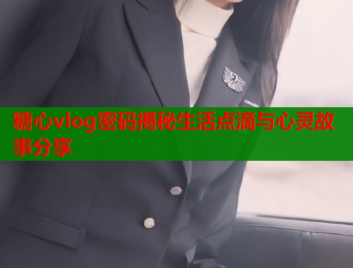 糖心vlog密码揭秘生活点滴与心灵故事分享