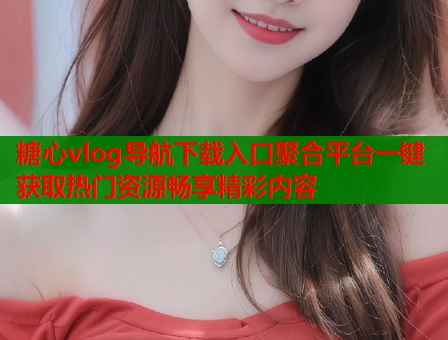 糖心vlog导航下载入口聚合平台一键获取热门资源畅享精彩内容