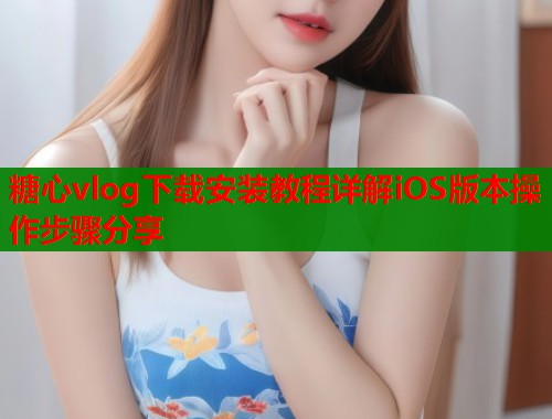 糖心vlog下载安装教程详解iOS版本操作步骤分享