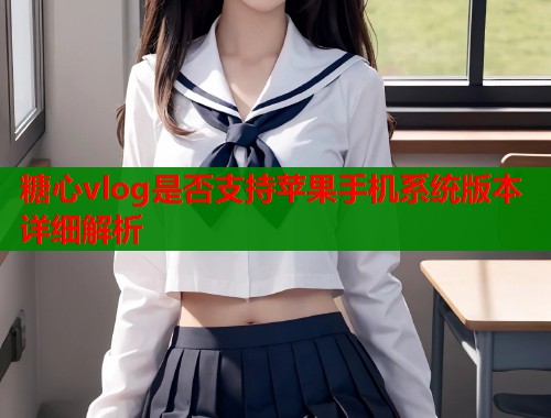 糖心vlog是否支持苹果手机系统版本详细解析