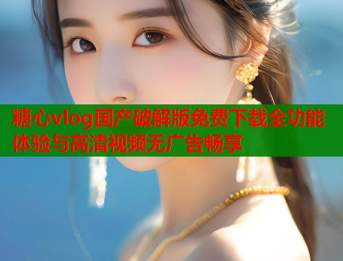 糖心vlog国产破解版免费下载全功能体验与高清视频无广告畅享