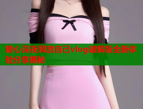 糖心深夜释放自己vlog破解版全新体验分享揭秘 糖心深夜释放自己vlog破解版全新体验分享揭秘