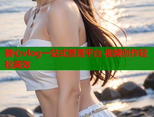 糖心vlog一站式管理平台 视频创作轻松高效 糖心vlog一站式管理平台 视频创作轻松高效