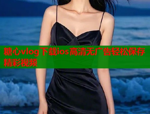 糖心vlog下载ios高清无广告轻松保存精彩视频 糖心vlog下载ios高清无广告轻松保存精彩视频