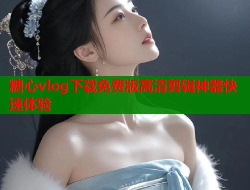 糖心vlog下载免费版高清剪辑神器快速体验 糖心vlog下载免费版高清剪辑神器快速体验
