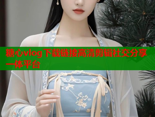 糖心vlog下载链接高清剪辑社交分享一体平台 糖心vlog下载链接高清剪辑社交分享一体平台