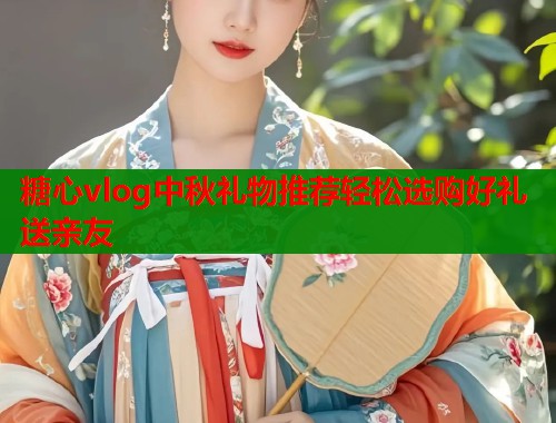 糖心vlog中秋礼物推荐轻松选购好礼送亲友 糖心vlog中秋礼物推荐轻松选购好礼送亲友
