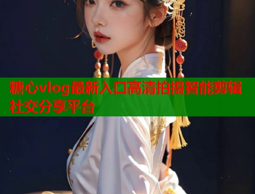 糖心vlog最新入口高清拍摄智能剪辑社交分享平台 糖心vlog最新入口高清拍摄智能剪辑社交分享平台