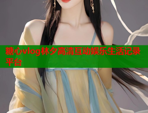 糖心vlog林夕高清互动娱乐生活记录平台