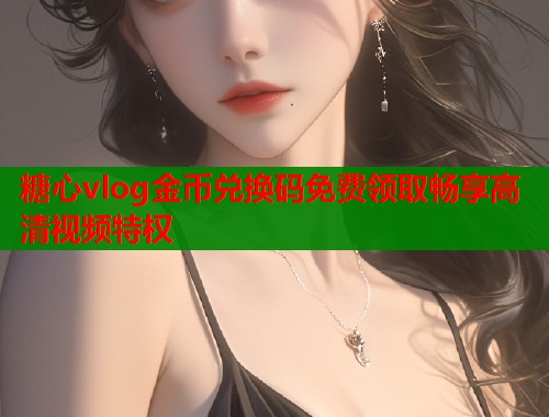 糖心vlog金币兑换码免费领取畅享高清视频特权 糖心vlog金币兑换码免费领取畅享高清视频特权