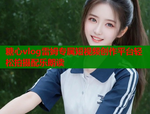 糖心vlog雷姆专属短视频创作平台轻松拍摄配乐朗读 糖心vlog雷姆专属短视频创作平台轻松拍摄配乐朗读