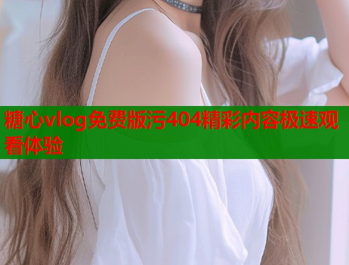 糖心vlog免费版污404精彩内容极速观看体验