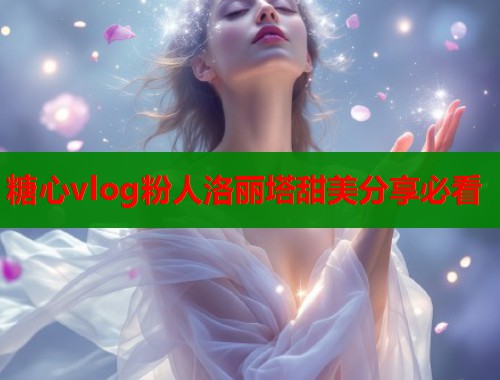 糖心vlog粉人洛丽塔甜美分享必看