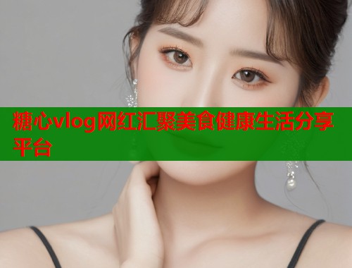 糖心vlog网红汇聚美食健康生活分享平台