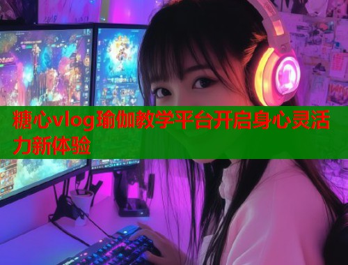 糖心vlog瑜伽教学平台开启身心灵活力新体验
