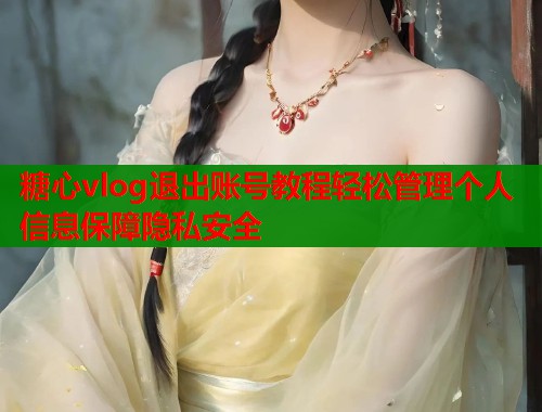 糖心vlog退出账号教程轻松管理个人信息保障隐私安全