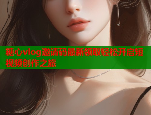糖心vlog邀请码最新领取轻松开启短视频创作之旅