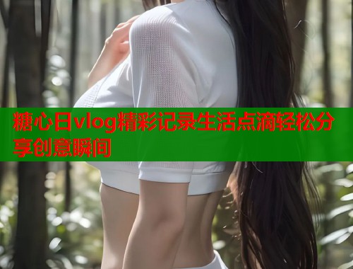糖心日vlog精彩记录生活点滴轻松分享创意瞬间