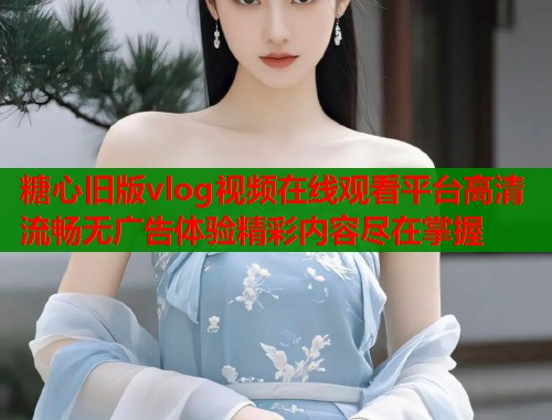 糖心旧版vlog视频在线观看平台高清流畅无广告体验精彩内容尽在掌握