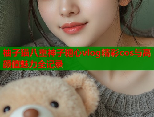 柚子猫八重神子糖心vlog精彩cos与高颜值魅力全记录
