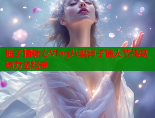 柚子猫糖心Vlog八重神子情人节礼物魅力全纪录