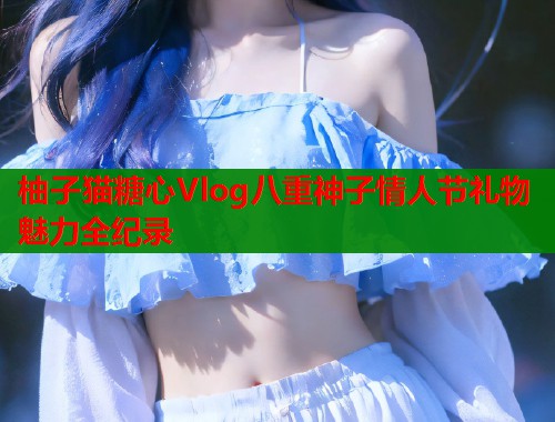 柚子猫糖心Vlog八重神子情人节礼物魅力全纪录