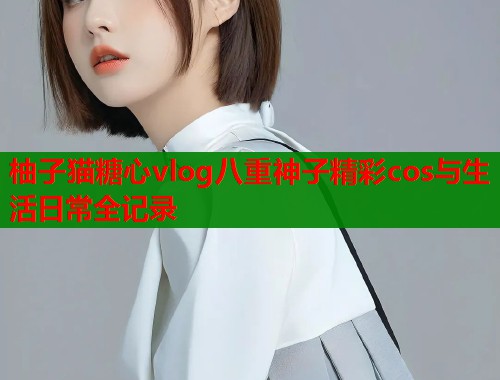 柚子猫糖心vlog八重神子精彩cos与生活日常全记录