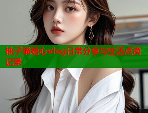 柚子猫糖心vlog日常分享与生活点滴记录