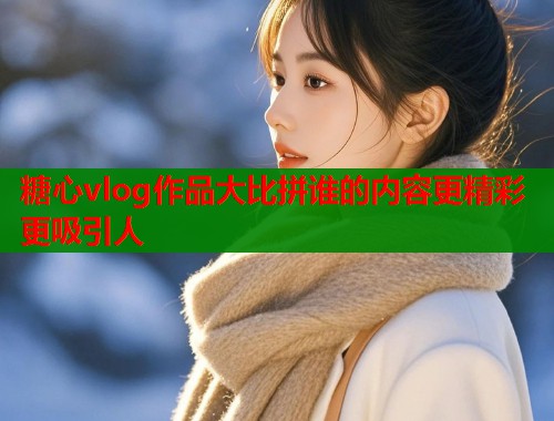 糖心vlog作品大比拼谁的内容更精彩更吸引人