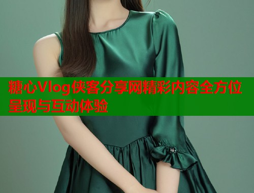 糖心Vlog侠客分享网精彩内容全方位呈现与互动体验