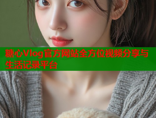 糖心Vlog官方网站全方位视频分享与生活记录平台