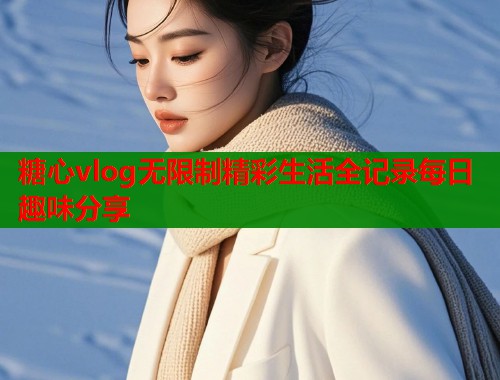 糖心vlog无限制精彩生活全记录每日趣味分享