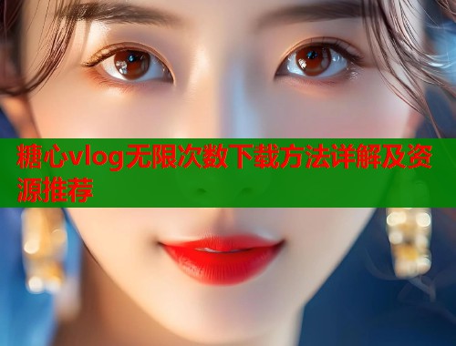 糖心vlog无限次数下载方法详解及资源推荐