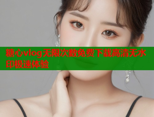 糖心vlog无限次数免费下载高清无水印极速体验