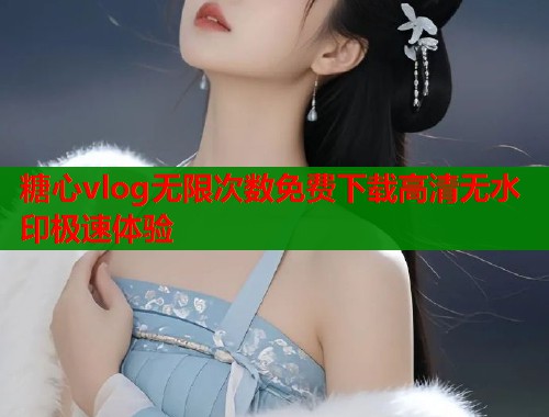 糖心vlog无限次数免费下载高清无水印极速体验