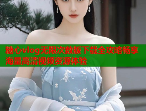 糖心vlog无限次数版下载全攻略畅享海量高清视频资源体验