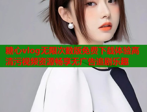 糖心vlog无限次数版免费下载体验高清污视频资源畅享无广告追剧乐趣