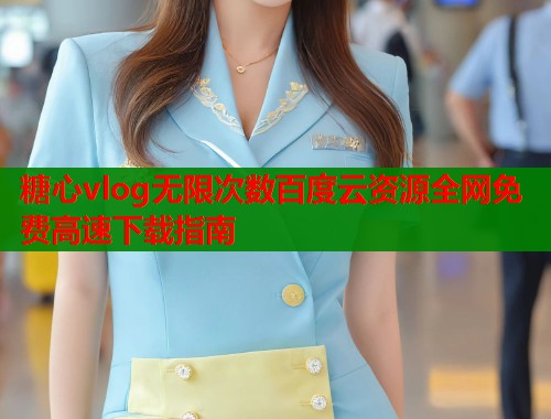 糖心vlog无限次数百度云资源全网免费高速下载指南