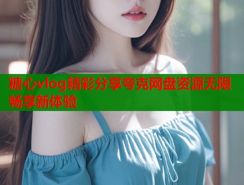 糖心vlog精彩分享夸克网盘资源无限畅享新体验