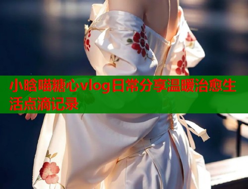 小晗喵糖心vlog日常分享温暖治愈生活点滴记录
