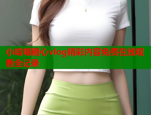 小晗喵糖心vlog精彩内容免费在线观看全记录
