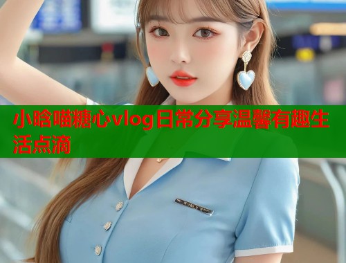 小晗喵糖心vlog日常分享温馨有趣生活点滴