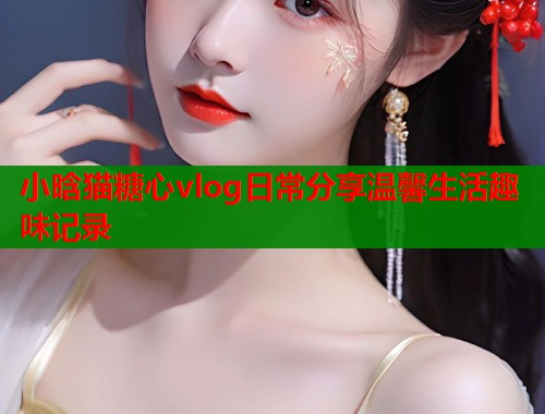 小晗猫糖心vlog日常分享温馨生活趣味记录
