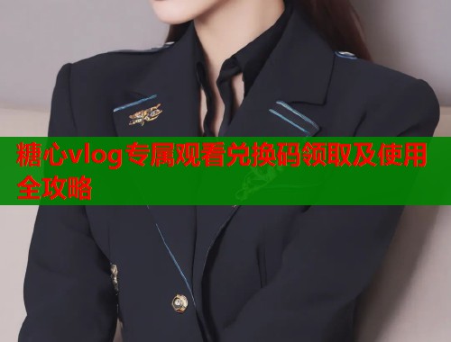 糖心vlog专属观看兑换码领取及使用全攻略