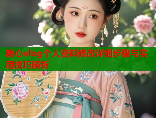 糖心vlog个人资料修改详细步骤与实用技巧解析