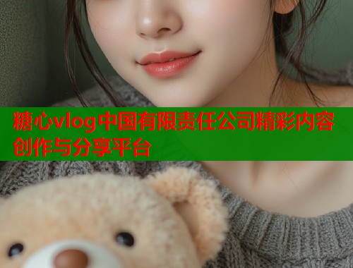 糖心vlog中国有限责任公司精彩内容创作与分享平台