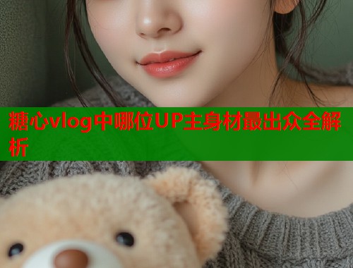 糖心vlog中哪位UP主身材最出众全解析