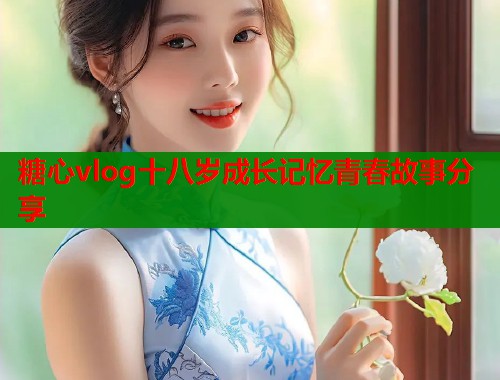 糖心vlog十八岁成长记忆青春故事分享